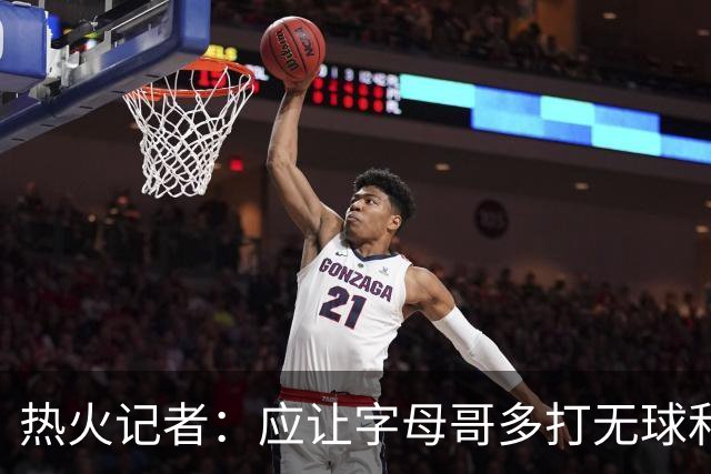 热火记者：应让字母哥多打无球和挡拆顺下 减少他持球往人堆里冲